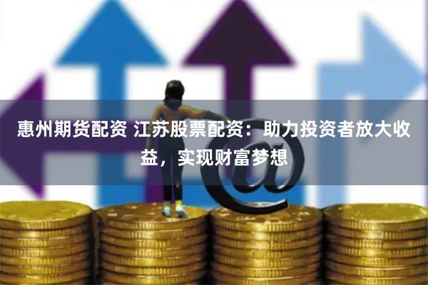 惠州期货配资 江苏股票配资：助力投资者放大收益，实现财富梦想