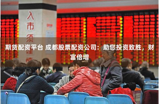 期货配资平台 成都股票配资公司：助您投资致胜，财富倍增