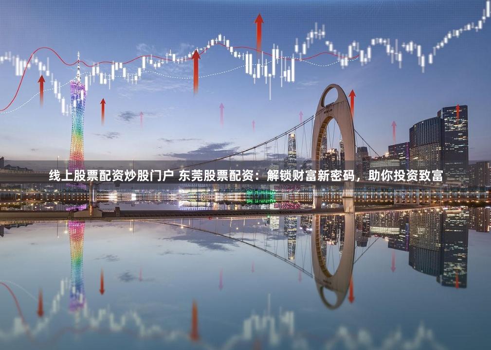 线上股票配资炒股门户 东莞股票配资:解锁财富新密码,助你投资致富
