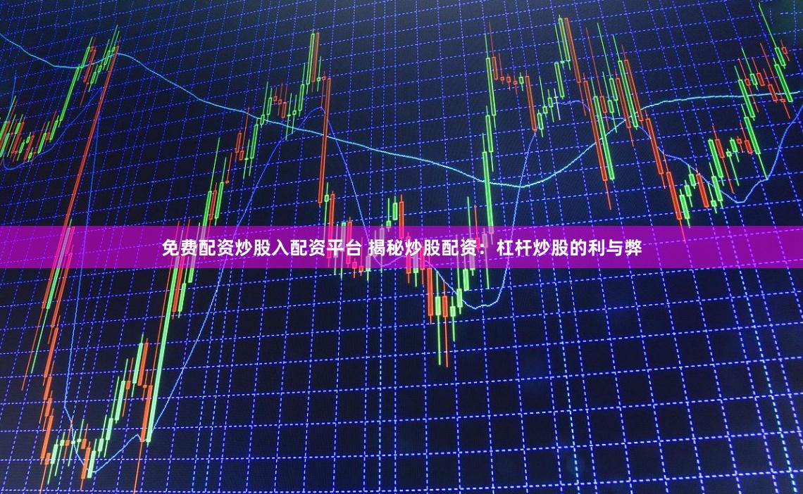 免费配资炒股入配资平台 揭秘炒股配资：杠杆炒股的利与弊