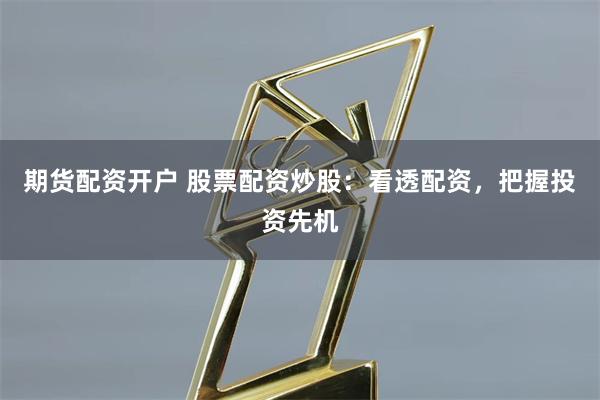 期货配资开户 股票配资炒股：看透配资，把握投资先机