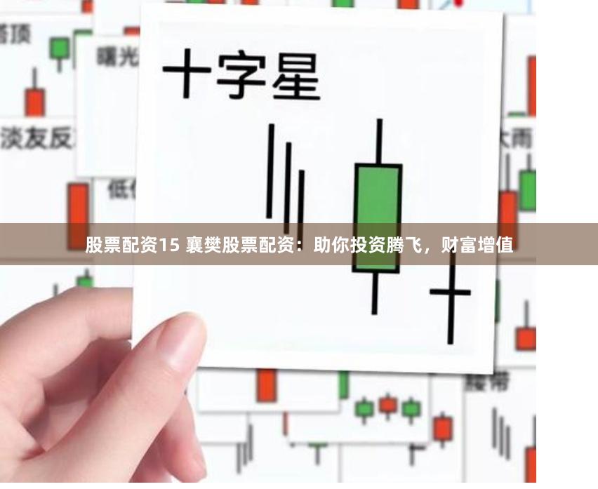 股票配资15 襄樊股票配资：助你投资腾飞，财富增值