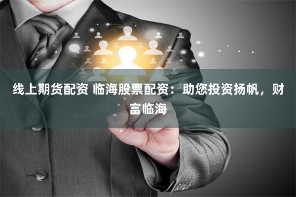 线上期货配资 临海股票配资：助您投资扬帆，财富临海