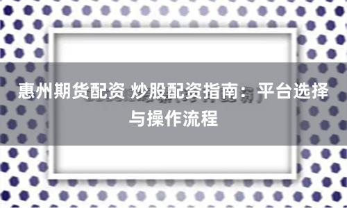 惠州期货配资 炒股配资指南：平台选择与操作流程