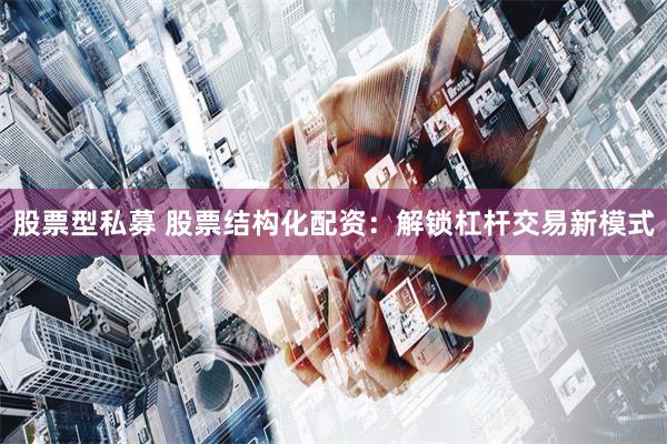 股票型私募 股票结构化配资：解锁杠杆交易新模式