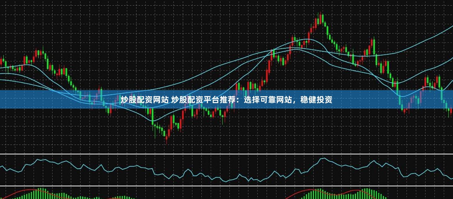 炒股配资网站 炒股配资平台推荐：选择可靠网站，稳健投资
