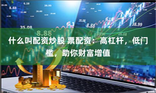 什么叫配资炒股 票配资：高杠杆，低门槛，助你财富增值