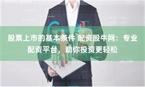 股票上市的基本条件 配资股牛网：专业配资平台，助你投资更轻松