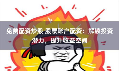 免费配资炒股 股票账户配资：解锁投资潜力，提升收益空间
