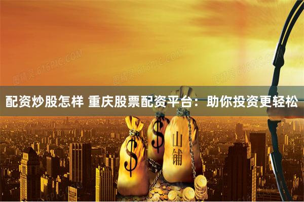 配资炒股怎样 重庆股票配资平台：助你投资更轻松