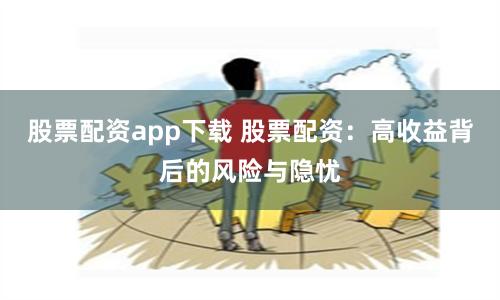 股票配资app下载 股票配资：高收益背后的风险与隐忧