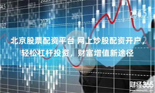 北京股票配资平台 网上炒股配资开户，轻松杠杆投资，财富增值新途径