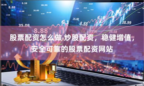 股票配资怎么做 炒股配资,稳健增值,安全可靠的股票配资网站