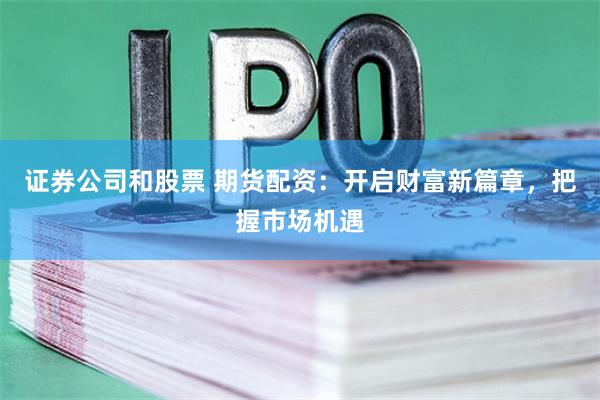 证券公司和股票 期货配资：开启财富新篇章，把握市场机遇