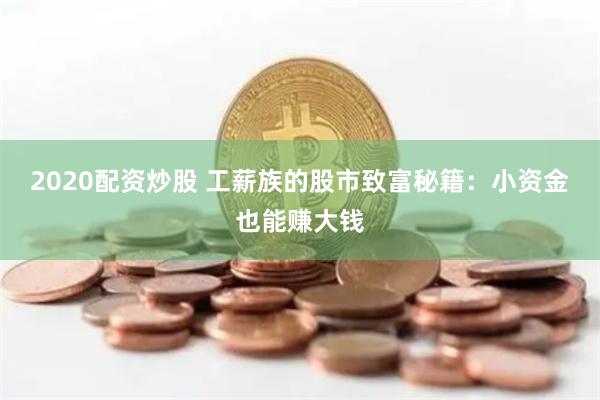 2020配资炒股 工薪族的股市致富秘籍：小资金也能赚大钱