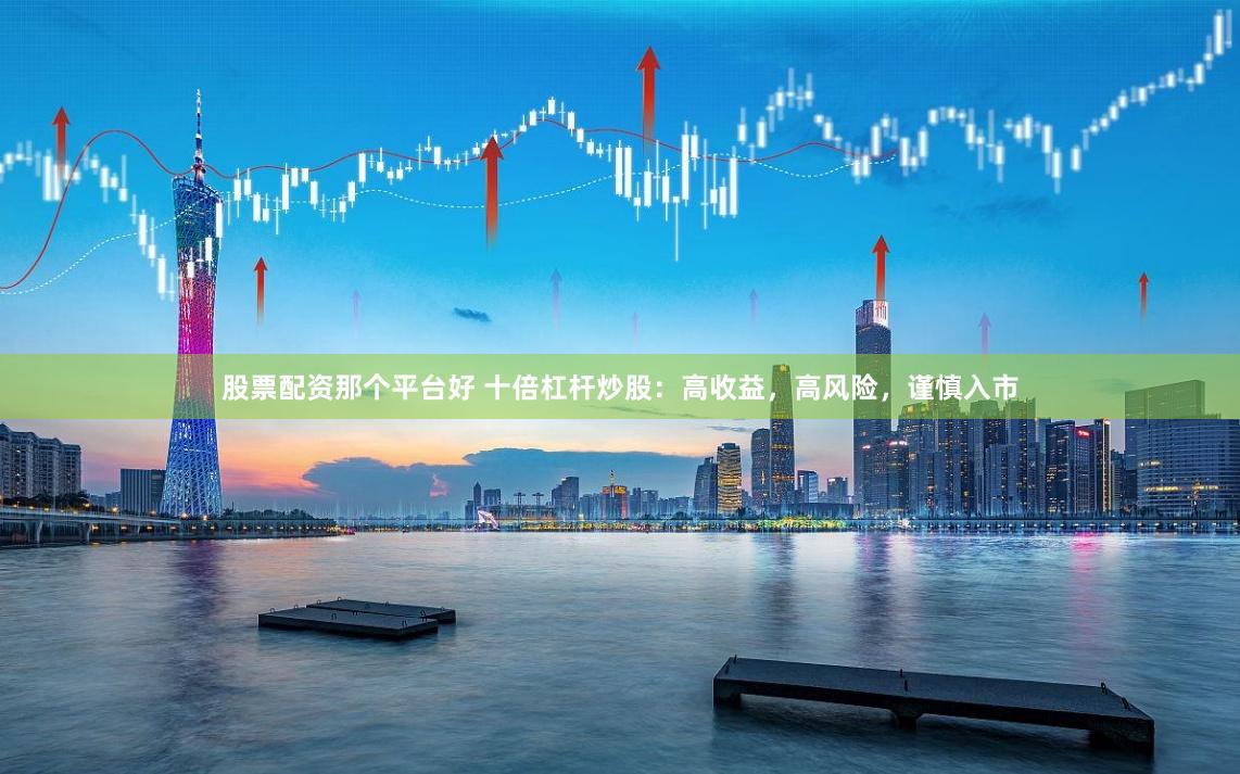 股票配资那个平台好 十倍杠杆炒股：高收益，高风险，谨慎入市