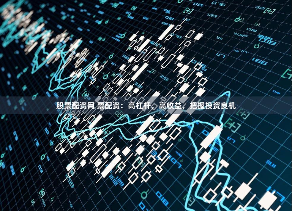 股票配资网 票配资：高杠杆，高收益，把握投资良机
