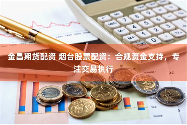 金昌期货配资 烟台股票配资：合规资金支持，专注交易执行