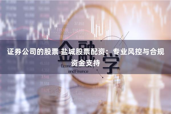 证券公司的股票 盐城股票配资：专业风控与合规资金支持