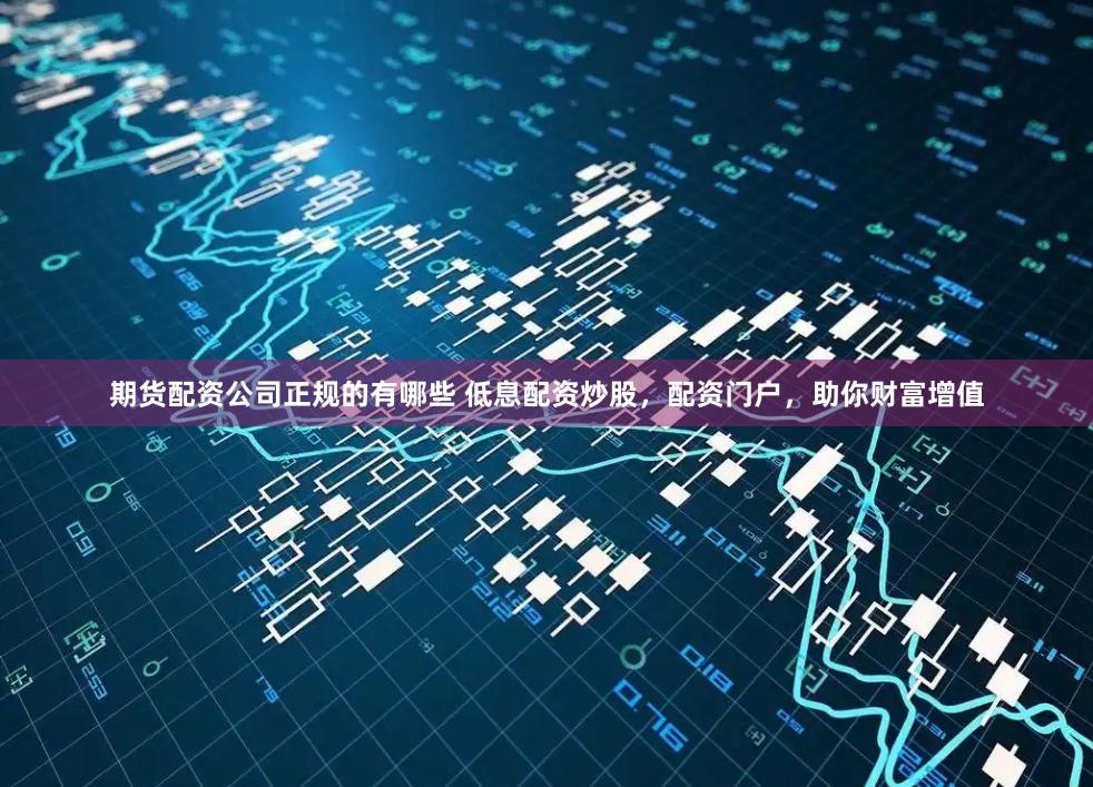 期货配资公司正规的有哪些 低息配资炒股，配资门户，助你财富增值