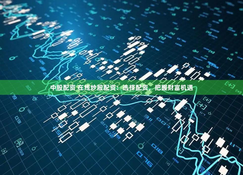 中股配资 在线炒股配资:选择配资,把握财富机遇