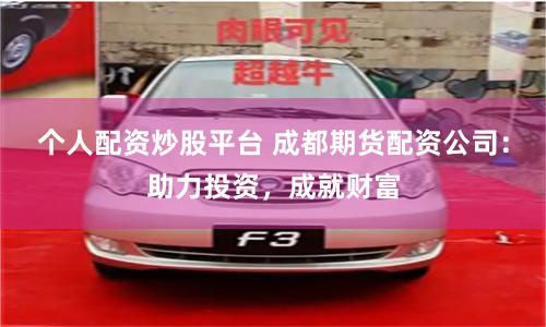 个人配资炒股平台 成都期货配资公司：助力投资，成就财富