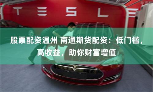 股票配资温州 南通期货配资：低门槛，高收益，助你财富增值