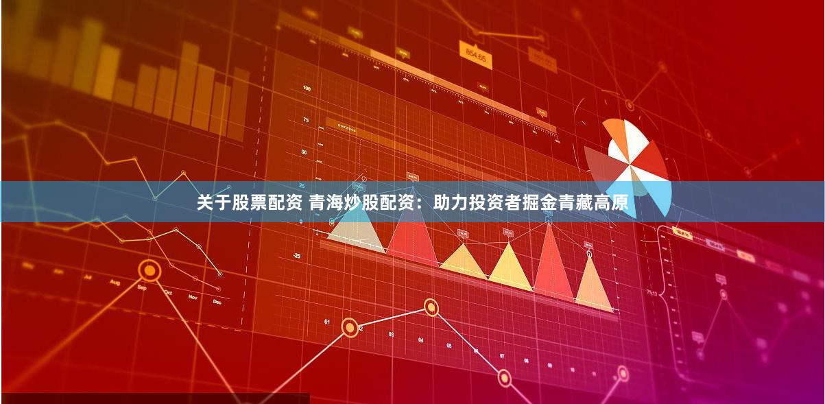 关于股票配资 青海炒股配资：助力投资者掘金青藏高原