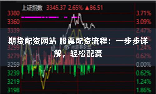 期货配资网站 股票配资流程：一步步详解，轻松配资