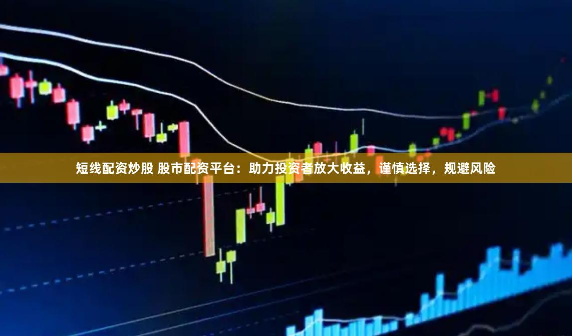 短线配资炒股 股市配资平台：助力投资者放大收益，谨慎选择，规避风险