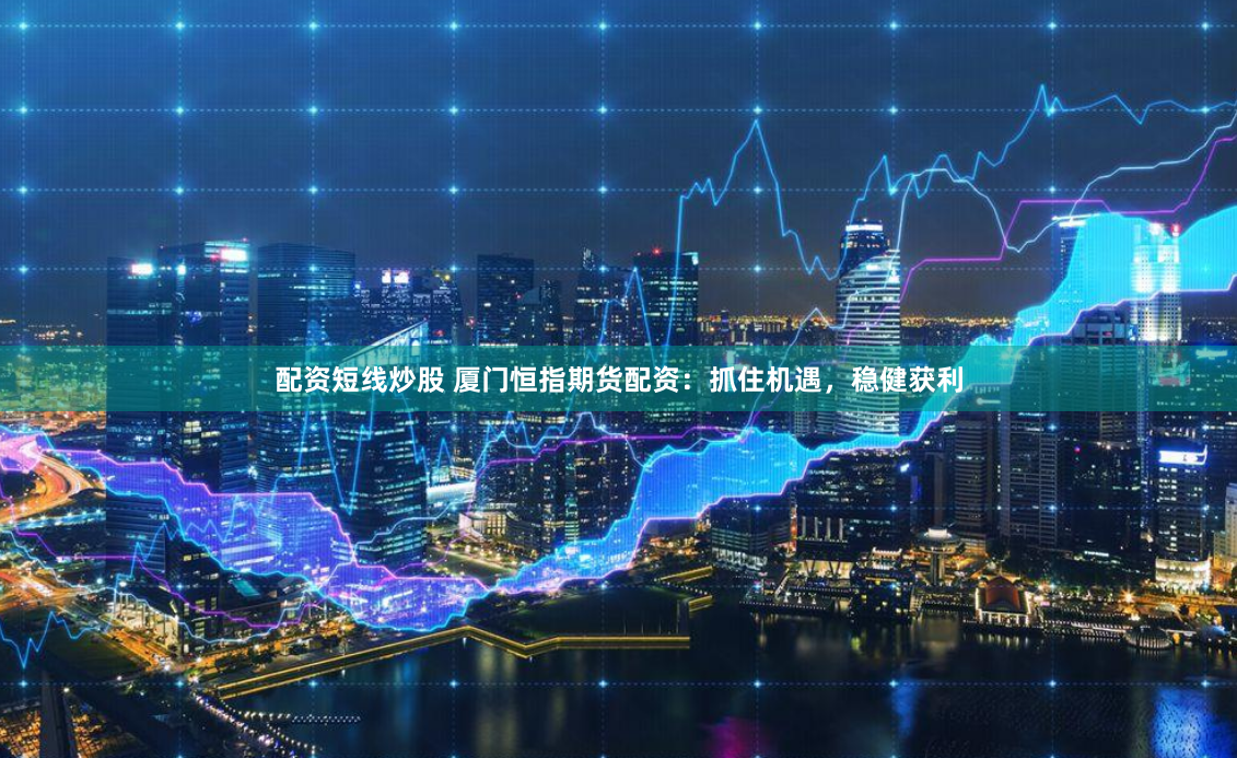 配资短线炒股 厦门恒指期货配资：抓住机遇，稳健获利