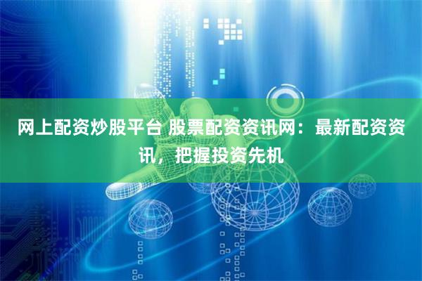 网上配资炒股平台 股票配资资讯网：最新配资资讯，把握投资先机