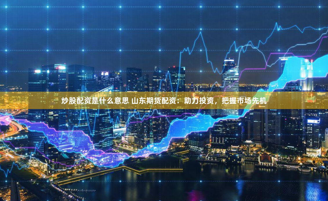 炒股配资是什么意思 山东期货配资：助力投资，把握市场先机