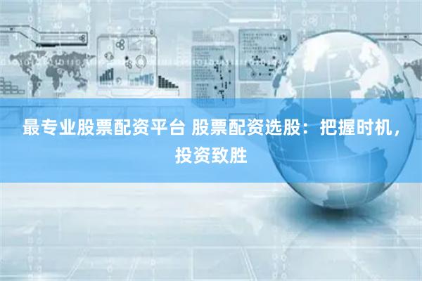 最专业股票配资平台 股票配资选股:把握时机,投资致胜