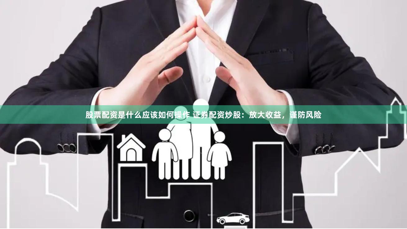 股票配资是什么应该如何操作 证券配资炒股：放大收益，谨防风险