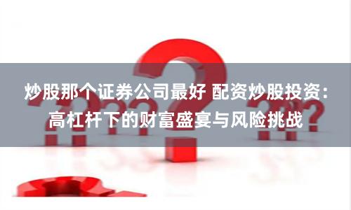 炒股那个证券公司最好 配资炒股投资：高杠杆下的财富盛宴与风险挑战