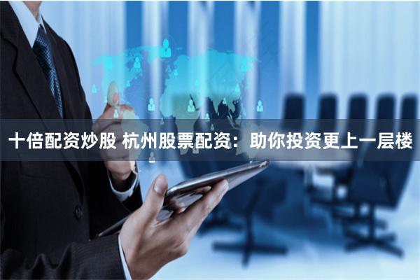 十倍配资炒股 杭州股票配资:助你投资更上一层楼