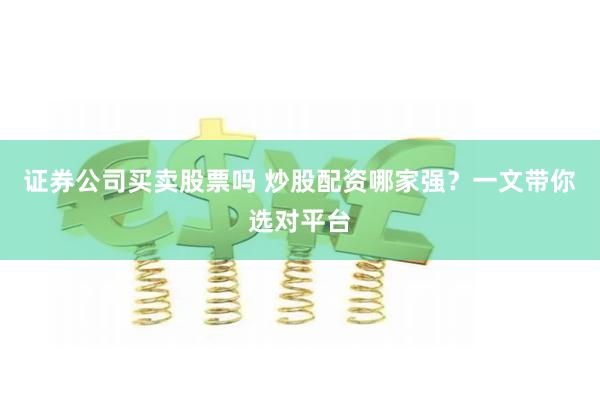 证券公司买卖股票吗 炒股配资哪家强？一文带你选对平台