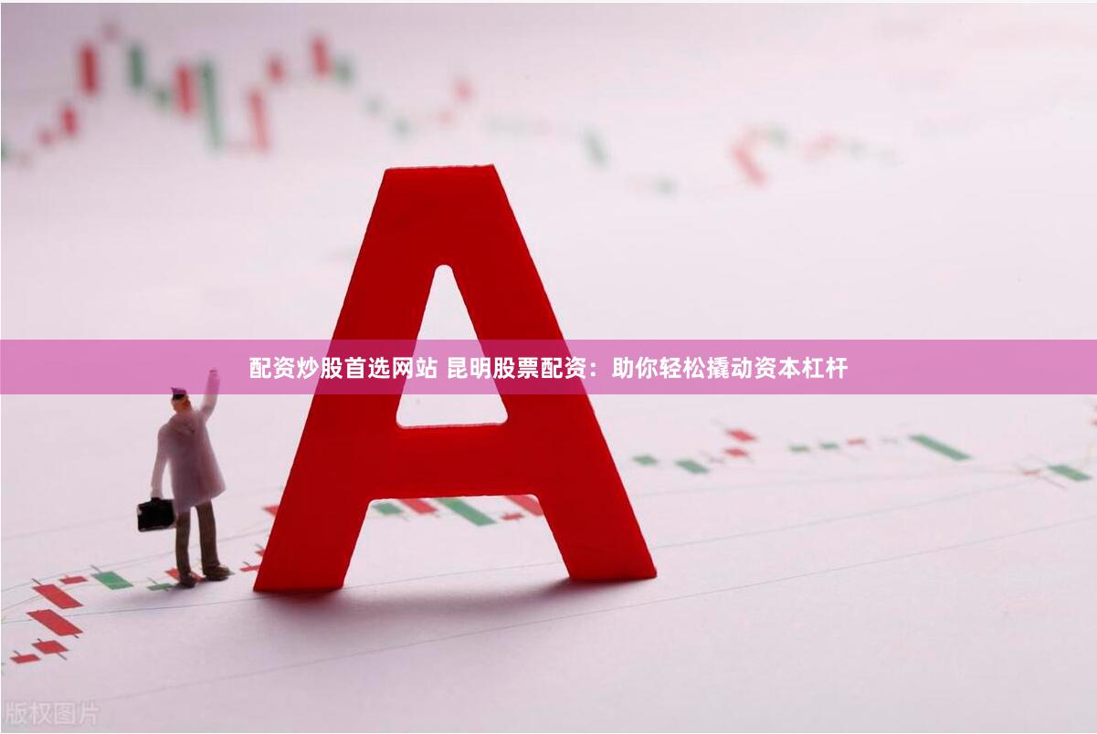 配资炒股首选网站 昆明股票配资：助你轻松撬动资本杠杆