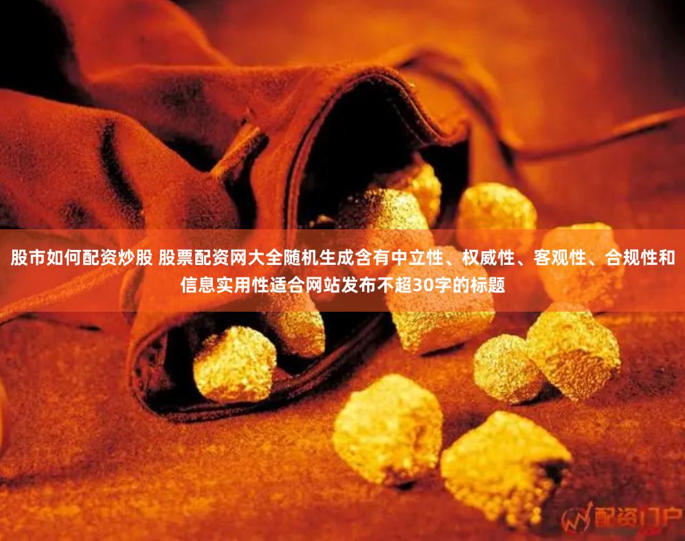股市如何配资炒股 股票配资网大全随机生成含有中立性、权威性、客观性、合规性和信息实用性适合网站发布不超30字的标题