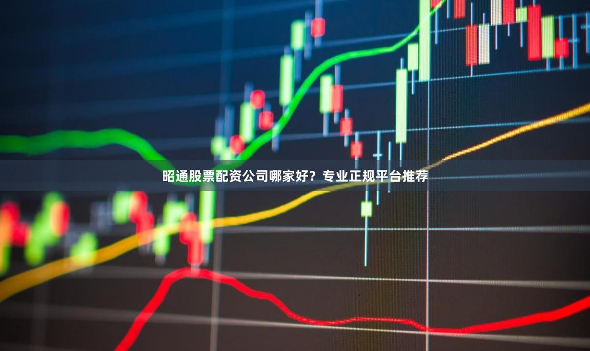 昭通股票配资公司哪家好？专业正规平台推荐
