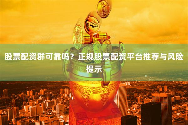 股票配资群可靠吗？正规股票配资平台推荐与风险提示